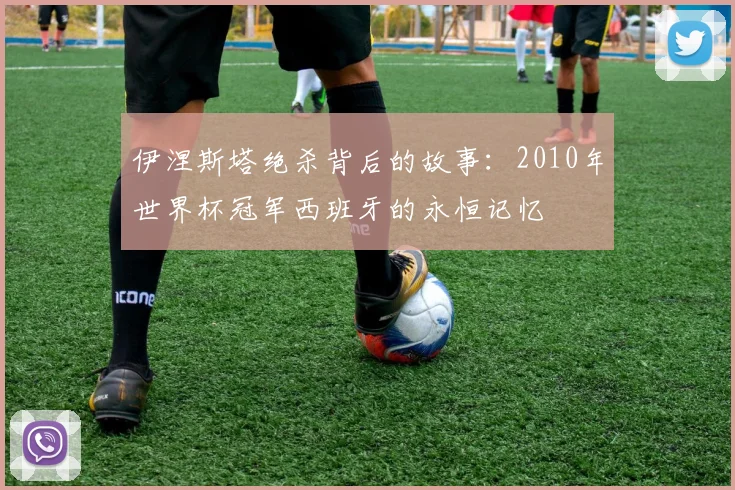 伊涅斯塔绝杀背后的故事：2010年世界杯冠军西班牙的永恒记忆