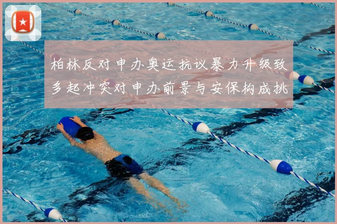 柏林反对申办奥运抗议暴力升级致多起冲突对申办前景与安保构成挑战