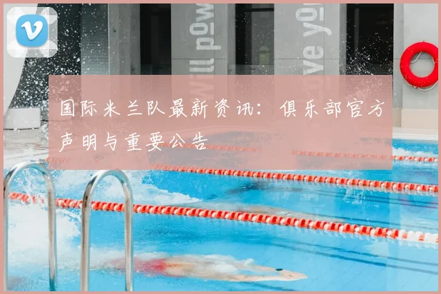 国际米兰队最新资讯:俱乐部官方声明与重要公告