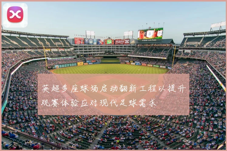 英超多座球场启动翻新工程以提升观赛体验应对现代足球需求