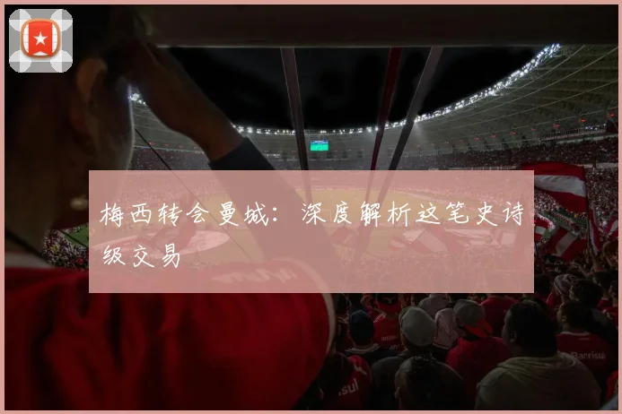 梅西转会曼城:深度解析这笔史诗级交易