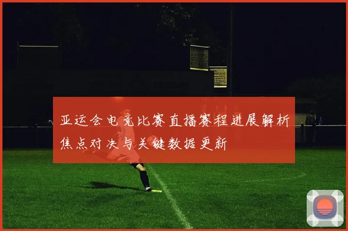 亚运会电竞比赛直播赛程进展解析焦点对决与关键数据更新