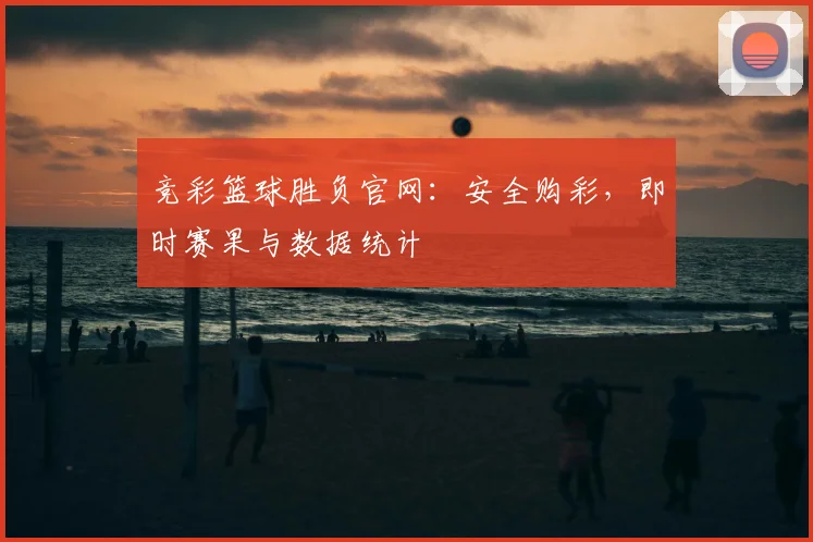 竞彩篮球胜负官网：安全购彩，即时赛果与数据统计