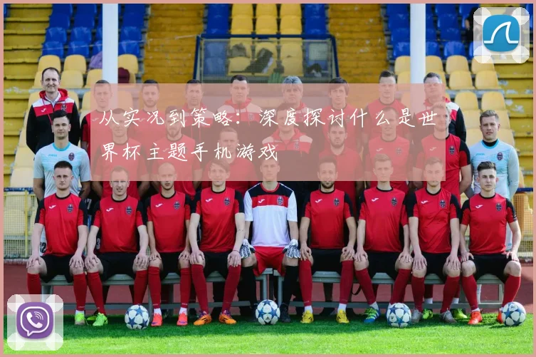 从实况到策略:深度探讨什么是世界杯主题手机游戏