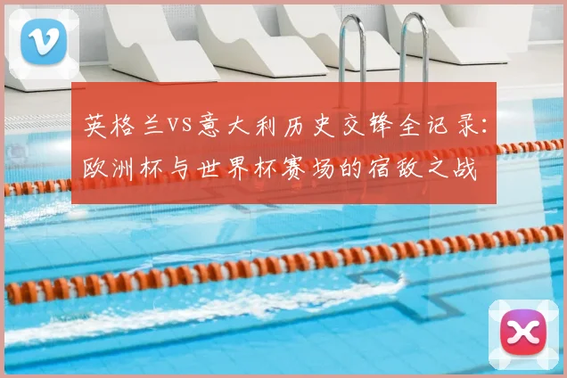 英格兰vs意大利历史交锋全记录：欧洲杯与世界杯赛场的宿敌之战