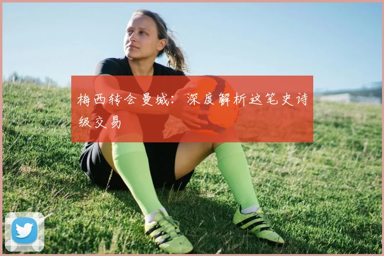 梅西转会曼城:深度解析这笔史诗级交易