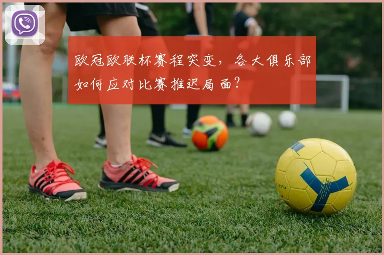 欧冠欧联杯赛程突变，各大俱乐部如何应对比赛推迟局面？