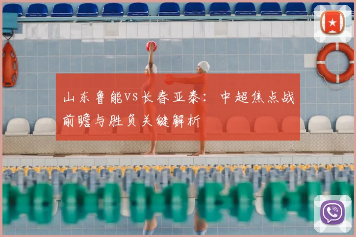 山东鲁能vs长春亚泰：中超焦点战前瞻与胜负关键解析