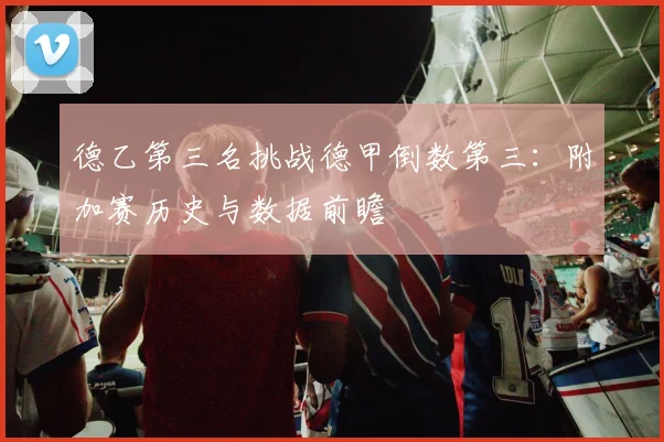 德乙第三名挑战德甲倒数第三:附加赛历史与数据前瞻