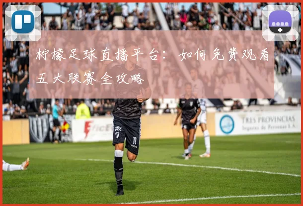 柠檬足球直播平台：如何免费观看五大联赛全攻略