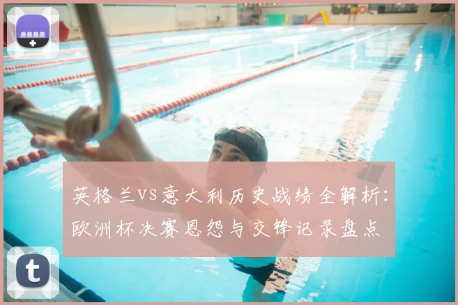 英格兰vs意大利历史战绩全解析：欧洲杯决赛恩怨与交锋记录盘点