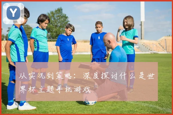 从实况到策略:深度探讨什么是世界杯主题手机游戏