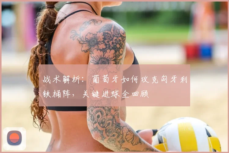 战术解析：葡萄牙如何攻克匈牙利铁桶阵，关键进球全回顾