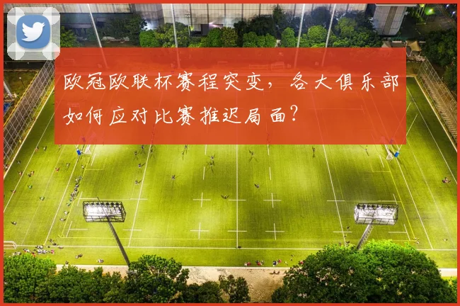 欧冠欧联杯赛程突变，各大俱乐部如何应对比赛推迟局面？