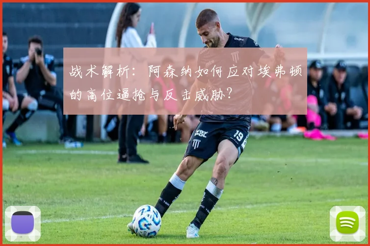 战术解析：阿森纳如何应对埃弗顿的高位逼抢与反击威胁？