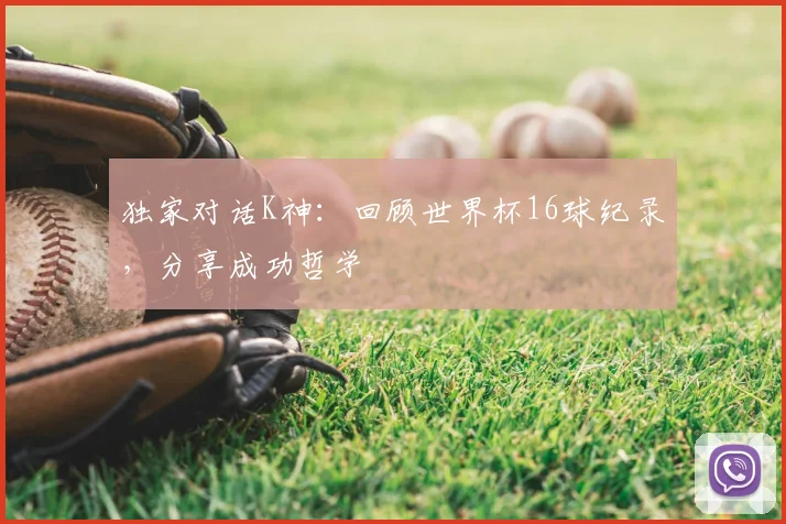 独家对话K神：回顾世界杯16球纪录，分享成功哲学