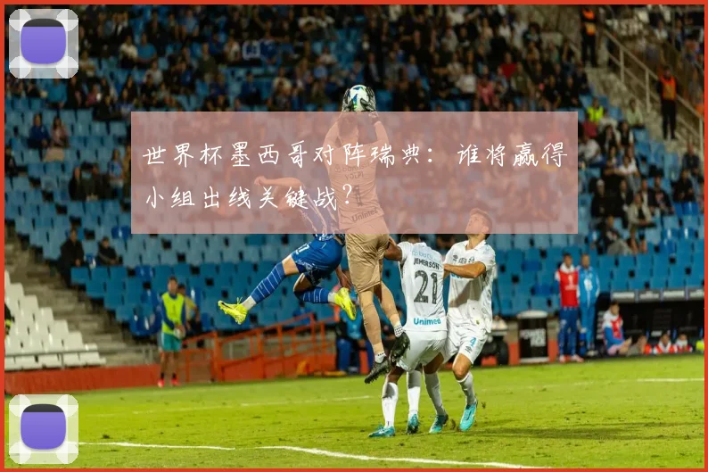 世界杯墨西哥对阵瑞典:谁将赢得小组出线关键战?
