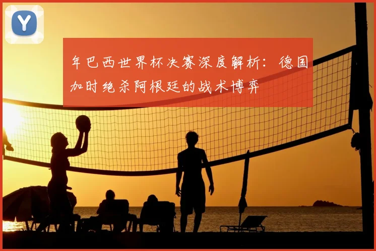 年巴西世界杯决赛深度解析：德国加时绝杀阿根廷的战术博弈