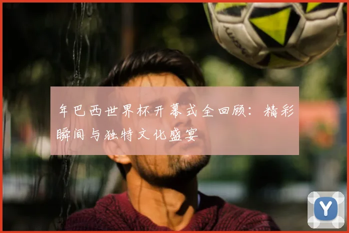 年巴西世界杯开幕式全回顾：精彩瞬间与独特文化盛宴
