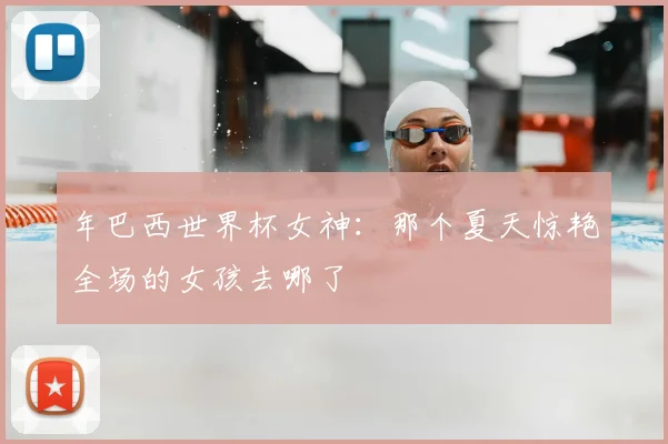 年巴西世界杯女神：那个夏天惊艳全场的女孩去哪了