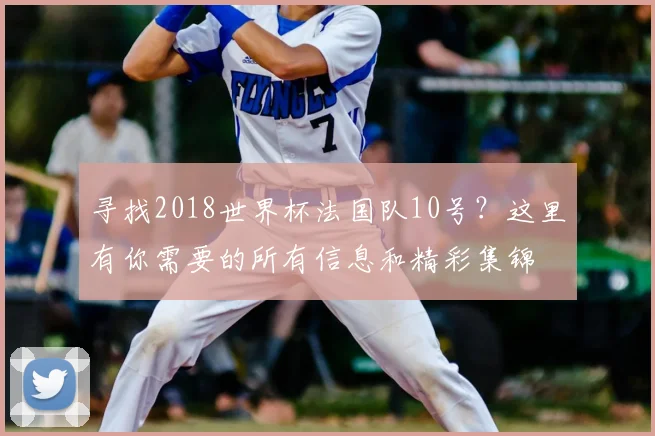 寻找2018世界杯法国队10号？这里有你需要的所有信息和精彩集锦