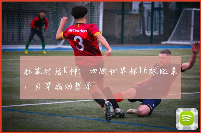 独家对话K神：回顾世界杯16球纪录，分享成功哲学
