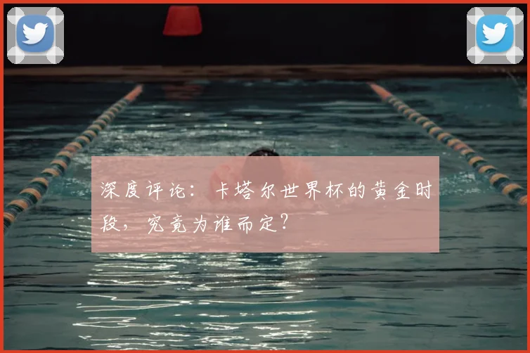 深度评论：卡塔尔世界杯的黄金时段，究竟为谁而定？