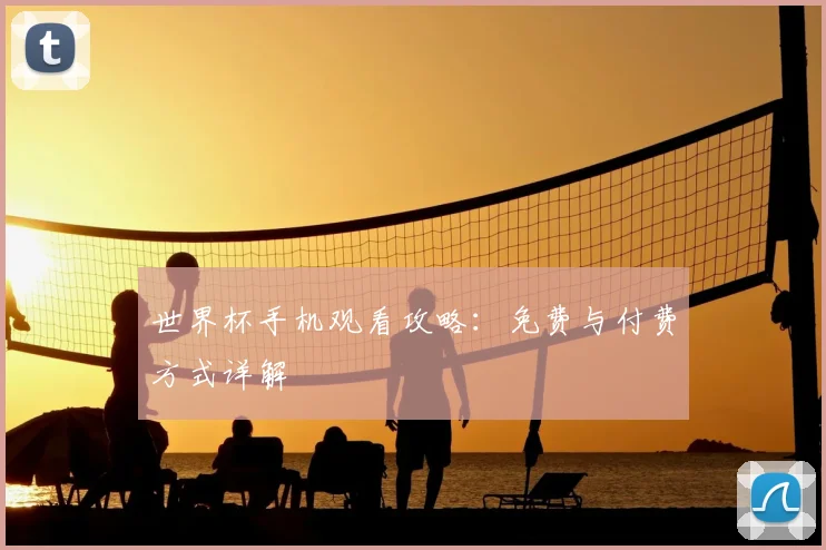 世界杯手机观看攻略：免费与付费方式详解