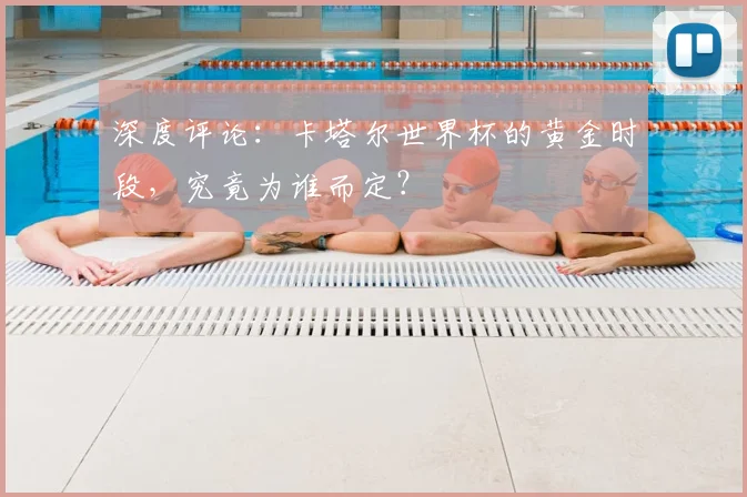 深度评论:卡塔尔世界杯的黄金时段,究竟为谁而定?