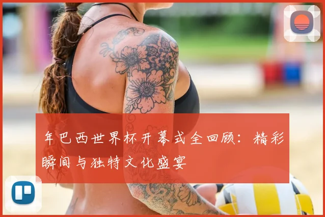 年巴西世界杯开幕式全回顾：精彩瞬间与独特文化盛宴