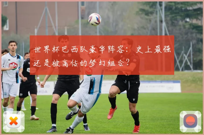 世界杯巴西队豪华阵容：史上最强还是被高估的梦幻组合？