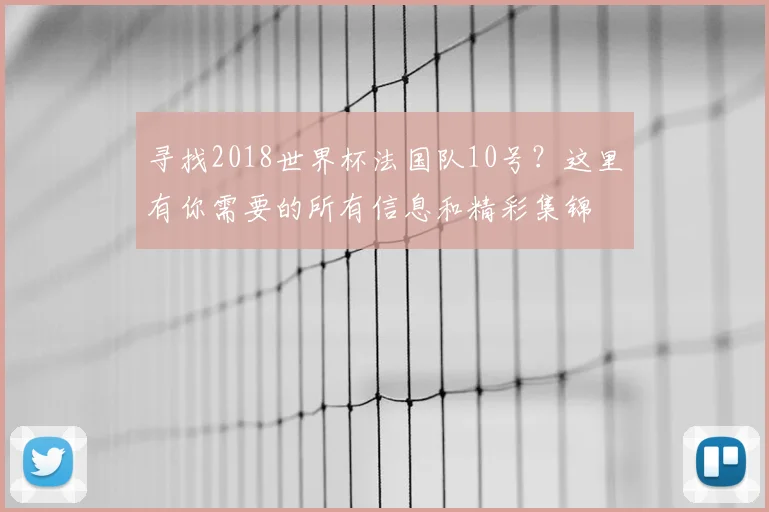 寻找2018世界杯法国队10号?这里有你需要的所有信息和精彩集锦