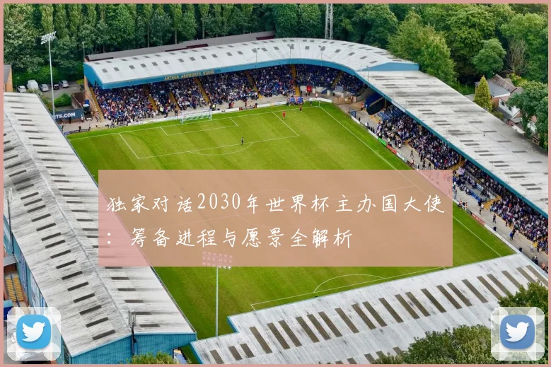 独家对话2030年世界杯主办国大使：筹备进程与愿景全解析
