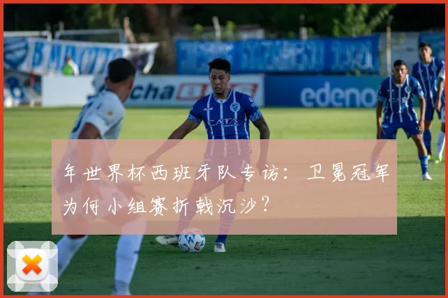 年世界杯西班牙队专访：卫冕冠军为何小组赛折戟沉沙？