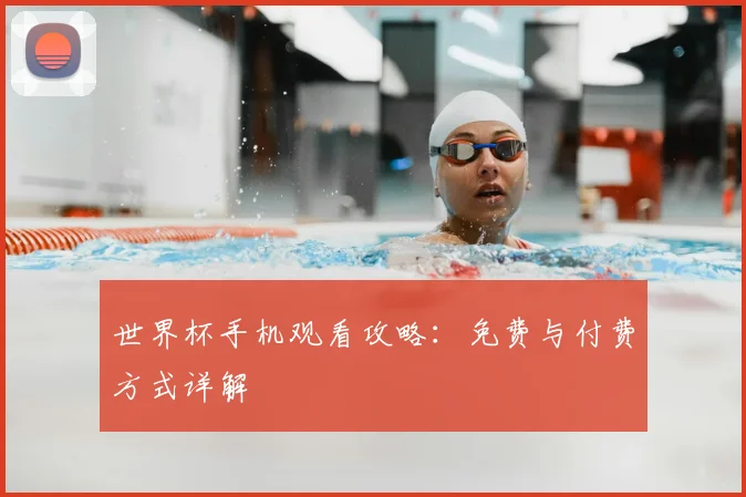 世界杯手机观看攻略：免费与付费方式详解