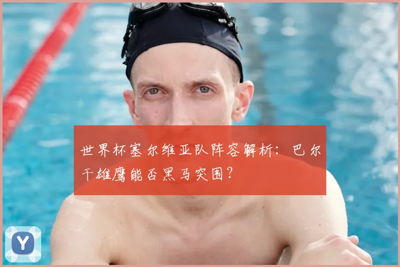 世界杯塞尔维亚队阵容解析:巴尔干雄鹰能否黑马突围?