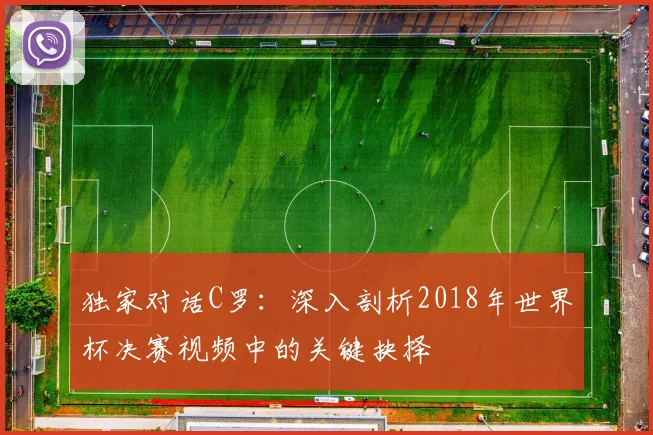 独家对话C罗：深入剖析2018年世界杯决赛视频中的关键抉择