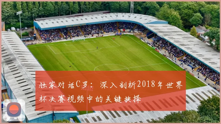 独家对话C罗：深入剖析2018年世界杯决赛视频中的关键抉择